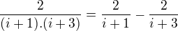 $\frac{2}{(i+1).(i+3)}=\frac{2}{i+1}-\frac{2}{i+3}$