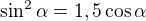 $\sin^2\alpha=1,5\cos\alpha$