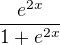 $\frac{e^{2x}} {1+ e^{2x} }$