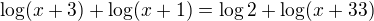 $ \log(x+3) + \log(x+1) = \log2 + \log(x+33)$