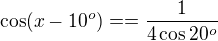 $\cos(x-10^o)==\frac1{4\cos20^o}$