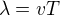 $\lambda=vT$