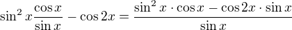 $\sin^2x\frac{\cos x}{\sin x}-\cos 2 x=\frac{\sin^2 x\cdot\cos x-\cos 2x\cdot\sin x}{\sin x}$