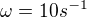 $\omega =10s^{-1}$