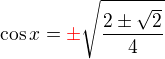 $\cos x= {\color{red}\pm} \sqrt{\frac{2\pm\sqrt2}{4}}$