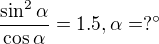$\frac{\sin ^{2}\alpha }{\cos \alpha }=1.5, \alpha = ? �$