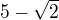 $5-\sqrt{2}$