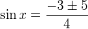 $\sin x=\frac{-3\pm5}4$