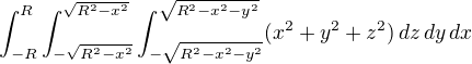 $\int_{-R}^{R}\int_{-\sqrt{R^2-x^2}}^{\sqrt{R^2-x^2}}\int_{-\sqrt{R^2-x^2-y^2}}^{\sqrt{R^2-x^2-y^2}} (x^2 + y^2 + z^2)\,dz\,dy\,dx$