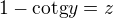 $1-{\text{cotg}y}=z$