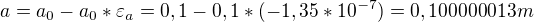 $a=a_{0}-a_{0}*\varepsilon _{a}=0,1-0,1*(-1,35*10^{-7})=0,100000013m$