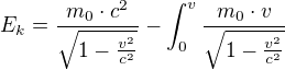 $E_{k}=\frac{m_{0}\cdot c^{2}}{\sqrt{1-\frac{v^{2}}{c^{2}}}}-\int_{0}^{v}\frac{m_{0}\cdot v}{\sqrt{1-\frac{v^{2}}{c^{2}}}}$