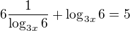 $6 \frac{1}{ \log_{3x}{6}} + \log_{3x}{6} = 5$
