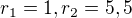 $r_{1}=1 , r_{2} = 5,5$