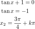 $\tan x+1=0\nl\tan x=-1\nlx_2=\frac{3\pi}{4}+k\pi$