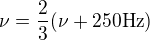 $\nu = \frac{2}{3}(\nu+250\rm{Hz})$