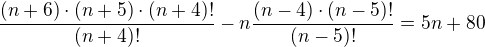 $\frac{(n+6)\cdot (n+5)\cdot (n+4)!}{(n+4)!} - n \frac{(n-4)\cdot (n-5)!}{(n-5)!} = 5n + 80$
