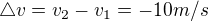 $\triangle v=v_{2}-v_{1}=-10 m/s$