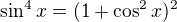 $\sin^4x=(1+\cos^2x)^2$