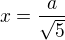 $x=\frac{a}{\sqrt{5}}$