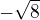 $-\sqrt{8}$