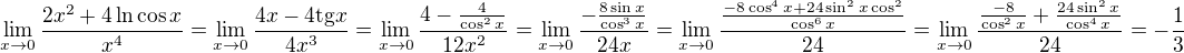 $\lim_{x\to 0}{\frac{2x^2+4\ln{\cos{x}}}{x^4}}=\lim_{x\to 0}{\frac{4x-4\mathrm{tg}{x}}{4x^3}}=\lim_{x\to 0}{\frac{4-\frac{4}{\cos^2{x}}}{12x^2}}=\lim_{x\to 0}{\frac{-\frac{8\sin{x}}{\cos^3{x}}}{24x}}=\lim_{x\to 0}{\frac{\frac{-8\cos^4{x}+24\sin^2{x}\cos^2}{\cos^6{x}}}{24}}=\lim_{x\to 0}{\frac{\frac{-8}{\cos^2{x}}+\frac{24\sin^2{x}}{\cos^4{x}}}{24}}=-\frac{1}{3}$