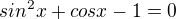 $sin^{2}x + cosx -1=0$