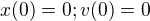 $x(0)=0; v(0)=0$