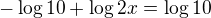 $-\log{10}+\log{2x}=\log{10}$