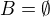 $B = \emptyset$