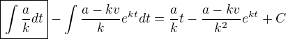 $\boxed{\int \frac{a}{k}dt} - \int\frac{a-kv}{k}e^{kt}dt=\frac{a}{k}t-\frac{a-kv}{k^2}e^{kt}+C$