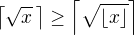 $\left\lceil\sqrt{x}\,\right\rceil\ge\left\lceil\sqrt{\lfloor x\rfloor}\right\rceil$
