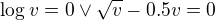 $\log v=0 \vee \sqrt{v}-0.5v=0$