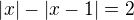$ \left|x \right|- \left|x-1 \right|=2$