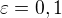 $\varepsilon =0,1$