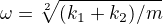 $\omega = \sqrt[2]{(k_1 + k_2)/m}$