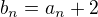 $b_n=a_n+2$