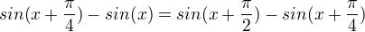 $sin(x+\frac{\pi}{4})-sin(x)=sin(x+\frac{\pi}{2})-sin(x+\frac{\pi}{4})$