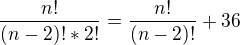 $\frac{n!}{(n-2)!*2!}=\frac{n!}{(n-2)!}+36$