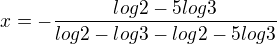 $x=-\frac{log2-5log3}{log2-log3-log2-5log3}$