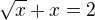 $\sqrt{x}+x=2$