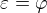 $\varepsilon=\varphi$