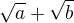 $\sqrt{a} + \sqrt{b}$