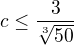 $c\leq\frac{3}{\sqrt[3]{50}}$