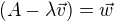 kopírovat do textarea $(A-\lambda \vec{v})=\vec{w}$