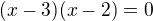 $(x-3)(x-2)=0$