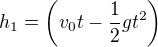 $h_{1}=\(v_{0}t-\frac{1}{2}gt^{2}\)$
