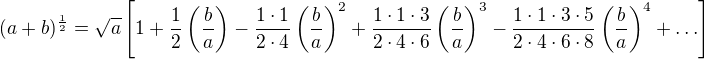 $(a+b)^{\frac{1}{2}}=\sqrt{a}\left[1+\frac12\left(\frac ba\right)-\frac{1\cdot1}{2\cdot4}\left(\frac ba\right)^2+\frac{1\cdot1\cdot3}{2\cdot4\cdot6}\left(\frac ba\right)^3-\frac{1\cdot1\cdot3\cdot5}{2\cdot4\cdot6\cdot8}\left(\frac ba\right)^4+\ldots \right]$