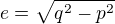 $e =\sqrt{q^2-p^2}$