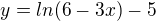 $y = ln(6-3x)-5$